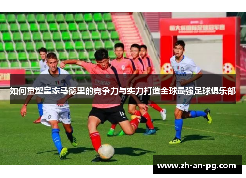 如何重塑皇家马德里的竞争力与实力打造全球最强足球俱乐部