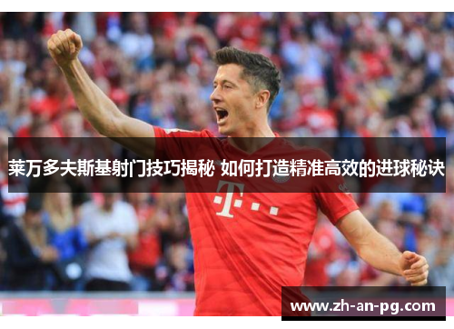 莱万多夫斯基射门技巧揭秘 如何打造精准高效的进球秘诀