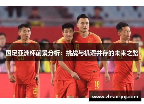 国足亚洲杯前景分析：挑战与机遇并存的未来之路
