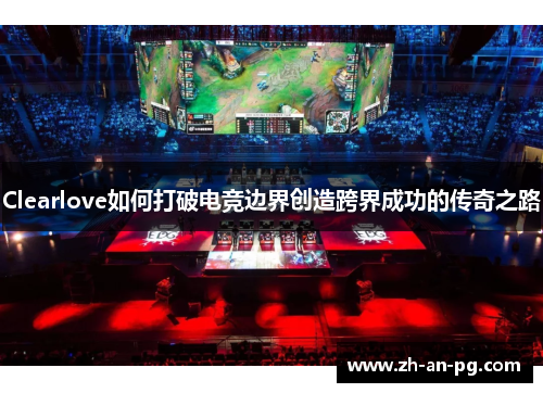 Clearlove如何打破电竞边界创造跨界成功的传奇之路