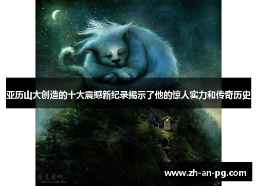 亚历山大创造的十大震撼新纪录揭示了他的惊人实力和传奇历史