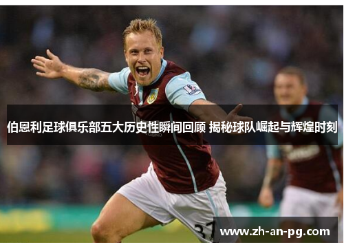 伯恩利足球俱乐部五大历史性瞬间回顾 揭秘球队崛起与辉煌时刻