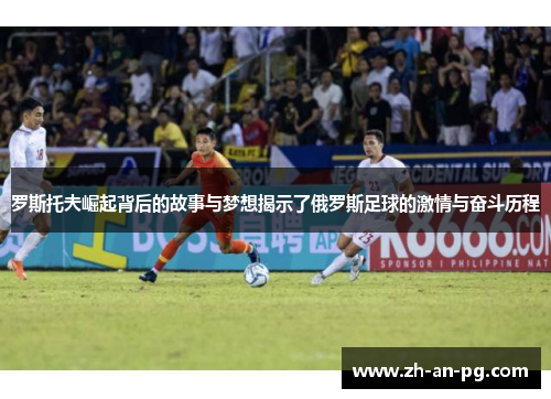 罗斯托夫崛起背后的故事与梦想揭示了俄罗斯足球的激情与奋斗历程