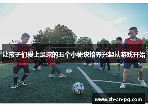 让孩子们爱上足球的五个小秘诀培养兴趣从游戏开始
