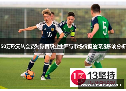 50万欧元转会费对球员职业生涯与市场价值的深远影响分析