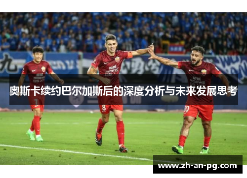 奥斯卡续约巴尔加斯后的深度分析与未来发展思考