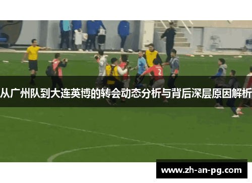 从广州队到大连英博的转会动态分析与背后深层原因解析