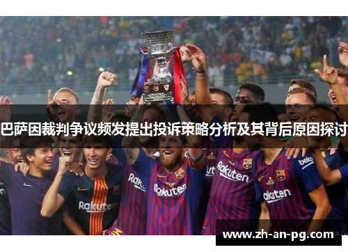 巴萨因裁判争议频发提出投诉策略分析及其背后原因探讨