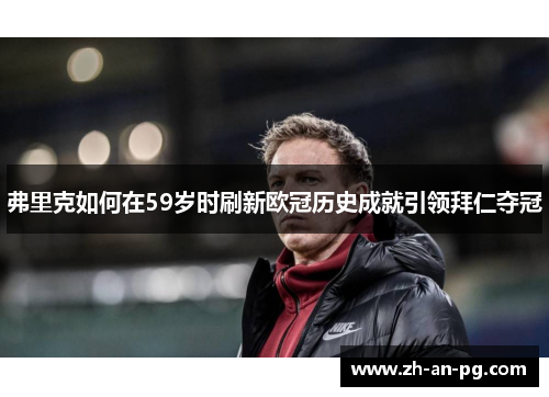 弗里克如何在59岁时刷新欧冠历史成就引领拜仁夺冠