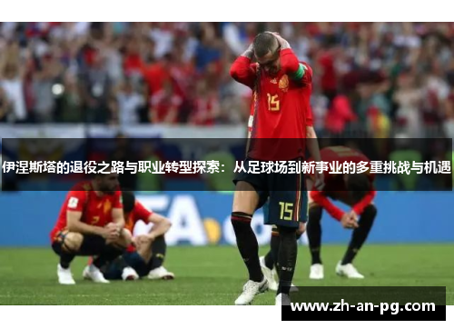 伊涅斯塔的退役之路与职业转型探索：从足球场到新事业的多重挑战与机遇