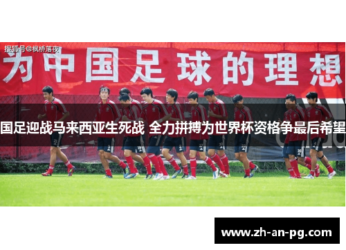 国足迎战马来西亚生死战 全力拼搏为世界杯资格争最后希望