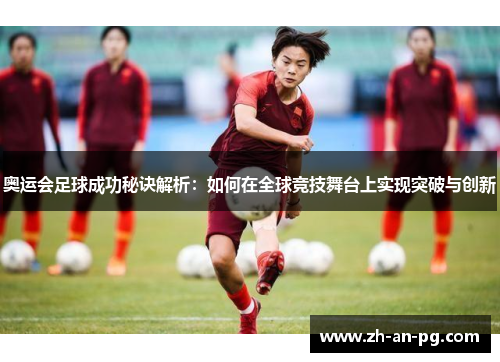 奥运会足球成功秘诀解析：如何在全球竞技舞台上实现突破与创新