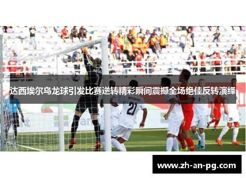 达西埃尔乌龙球引发比赛逆转精彩瞬间震撼全场绝佳反转演绎