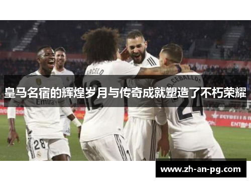 皇马名宿的辉煌岁月与传奇成就塑造了不朽荣耀