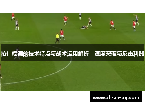 拉什福德的技术特点与战术运用解析：速度突破与反击利器