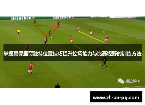 掌握莫德里奇独特位置技巧提升控场能力与比赛视野的训练方法