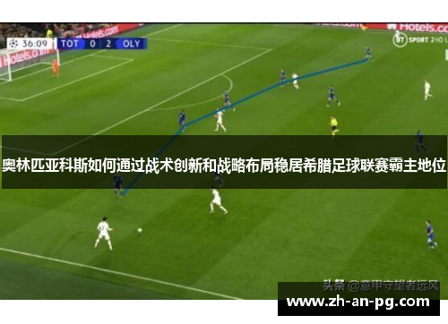 奥林匹亚科斯如何通过战术创新和战略布局稳居希腊足球联赛霸主地位