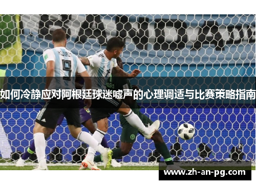 如何冷静应对阿根廷球迷嘘声的心理调适与比赛策略指南