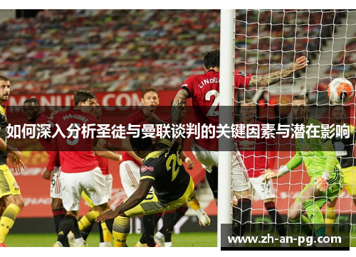 如何深入分析圣徒与曼联谈判的关键因素与潜在影响