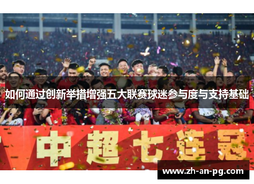 如何通过创新举措增强五大联赛球迷参与度与支持基础
