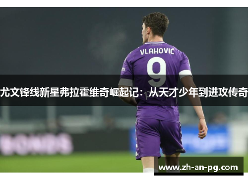 尤文锋线新星弗拉霍维奇崛起记：从天才少年到进攻传奇