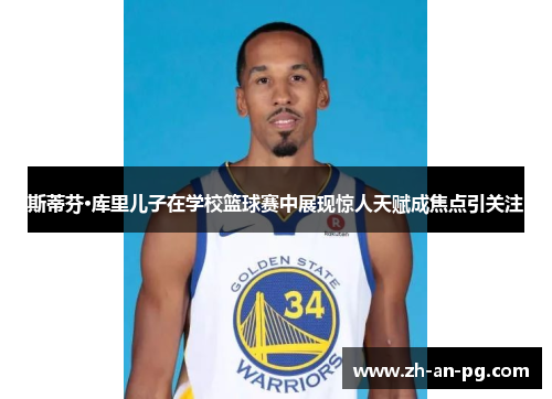 斯蒂芬·库里儿子在学校篮球赛中展现惊人天赋成焦点引关注