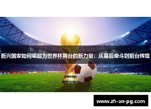 新兴国家如何崛起为世界杯舞台的新力量:从幕后奋斗到前台辉煌 新兴国家如何崛起为世界杯舞台的新力量:从幕后奋斗到前台辉煌