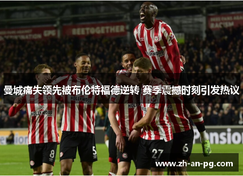 曼城痛失领先被布伦特福德逆转 赛季震撼时刻引发热议 曼城痛失领先被布伦特福德逆转 赛季震撼时刻引发热议