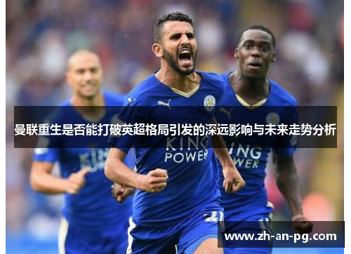 曼联重生是否能打破英超格局引发的深远影响与未来走势分析 曼联重生是否能打破英超格局引发的深远影响与未来走势分析