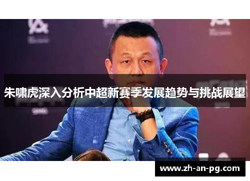 朱啸虎深入分析中超新赛季发展趋势与挑战展望 朱啸虎深入分析中超新赛季发展趋势与挑战展望
