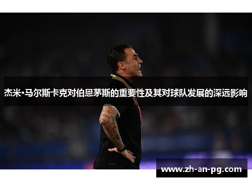 杰米·马尔斯卡克对伯恩茅斯的重要性及其对球队发展的深远影响 杰米·马尔斯卡克对伯恩茅斯的重要性及其对球队发展的深远影响