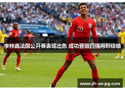 李梓嘉法国公开赛表现出色 成功晋级四强再创佳绩 李梓嘉法国公开赛表现出色 成功晋级四强再创佳绩