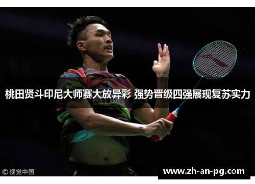 桃田贤斗印尼大师赛大放异彩 强势晋级四强展现复苏实力 桃田贤斗印尼大师赛大放异彩 强势晋级四强展现复苏实力