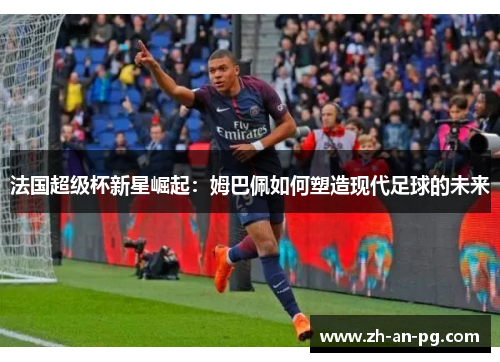 法国超级杯新星崛起：姆巴佩如何塑造现代足球的未来