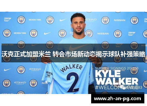 沃克正式加盟米兰 转会市场新动态揭示球队补强策略 沃克正式加盟米兰 转会市场新动态揭示球队补强策略