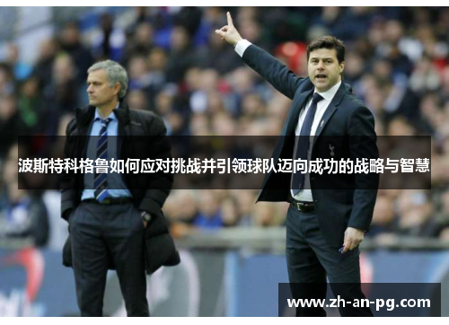 波斯特科格鲁如何应对挑战并引领球队迈向成功的战略与智慧 波斯特科格鲁如何应对挑战并引领球队迈向成功的战略与智慧