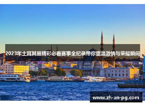 2023年土耳其最精彩必看赛事全纪录带你重温激情与荣耀瞬间 2023年土耳其最精彩必看赛事全纪录带你重温激情与荣耀瞬间