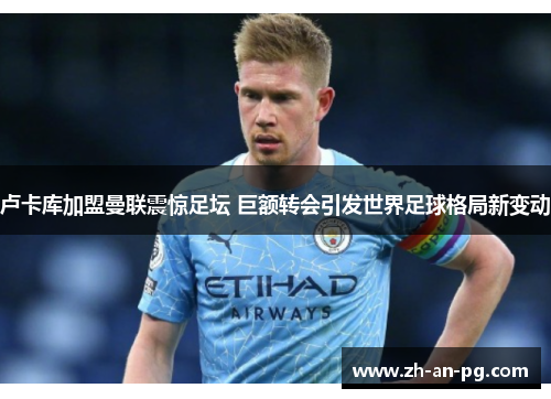 卢卡库加盟曼联震惊足坛 巨额转会引发世界足球格局新变动 卢卡库加盟曼联震惊足坛 巨额转会引发世界足球格局新变动