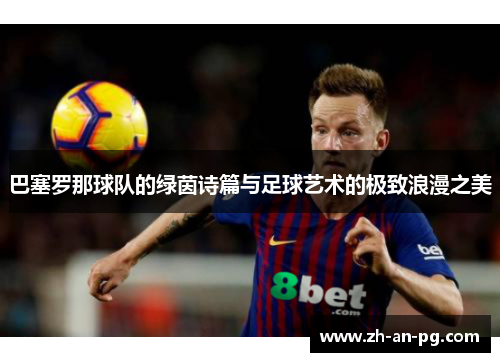 巴塞罗那球队的绿茵诗篇与足球艺术的极致浪漫之美 巴塞罗那球队的绿茵诗篇与足球艺术的极致浪漫之美