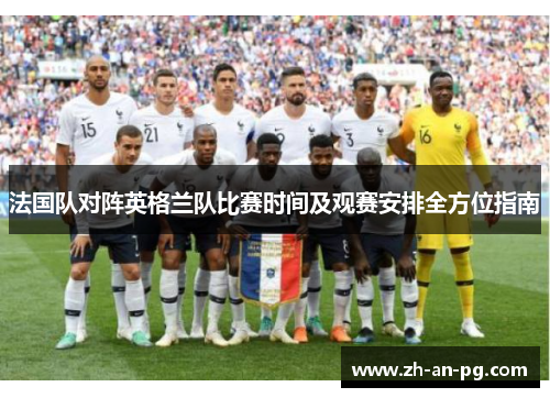 法国队对阵英格兰队比赛时间及观赛安排全方位指南 法国队对阵英格兰队比赛时间及观赛安排全方位指南