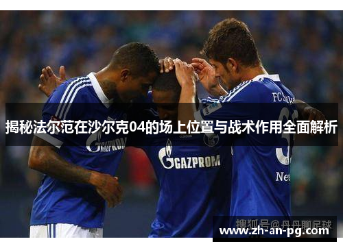 揭秘法尔范在沙尔克04的场上位置与战术作用全面解析 揭秘法尔范在沙尔克04的场上位置与战术作用全面解析