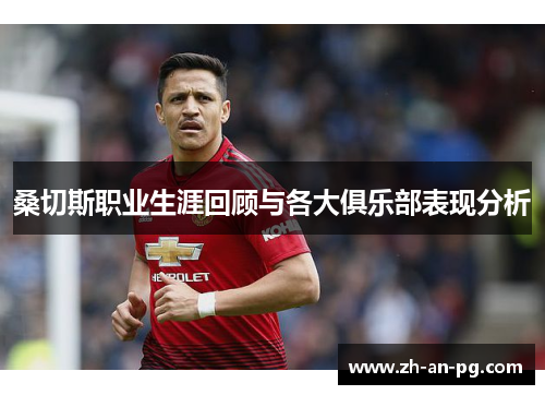 桑切斯职业生涯回顾与各大俱乐部表现分析 桑切斯职业生涯回顾与各大俱乐部表现分析