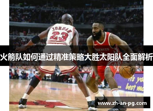 火箭队如何通过精准策略大胜太阳队全面解析 火箭队如何通过精准策略大胜太阳队全面解析