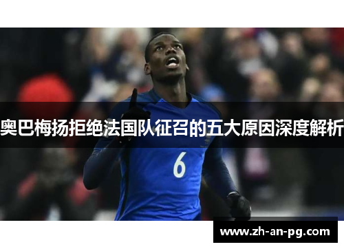 奥巴梅扬拒绝法国队征召的五大原因深度解析