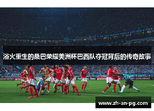 浴火重生的桑巴荣耀美洲杯巴西队夺冠背后的传奇故事