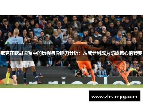 皮克在欧冠决赛中的历程与影响力分析：从成长到成为防线核心的转变