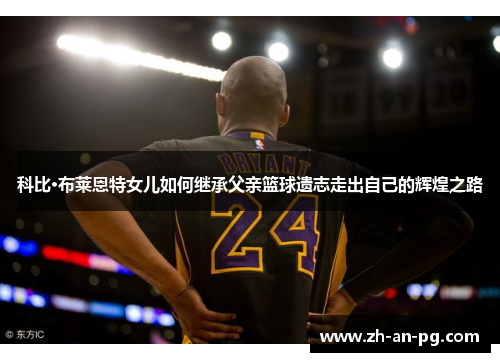 科比·布莱恩特女儿如何继承父亲篮球遗志走出自己的辉煌之路