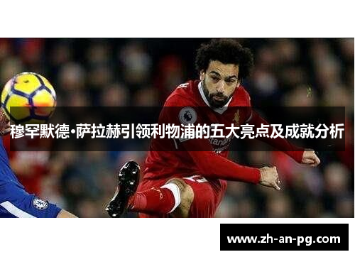 穆罕默德·萨拉赫引领利物浦的五大亮点及成就分析