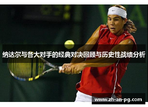 纳达尔与各大对手的经典对决回顾与历史性战绩分析