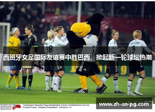 西班牙女足国际友谊赛中胜巴西，掀起新一轮球坛热潮